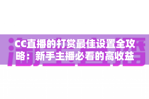CC直播的打赏最佳设置全攻略:新手主播必看的高收益运营指南 CC直播的打赏最佳设置全攻略:新手主播必看的高收益运营指南
