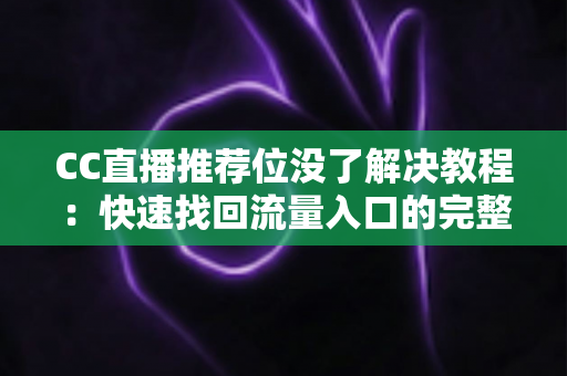 CC直播推荐位没了解决教程:快速找回流量入口的完整指南 CC直播推荐位没了解决教程:快速找回流量入口的完整指南