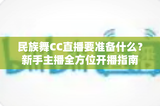 民族舞CC直播要准备什么?新手主播全方位开播指南 民族舞CC直播要准备什么?新手主播全方位开播指南