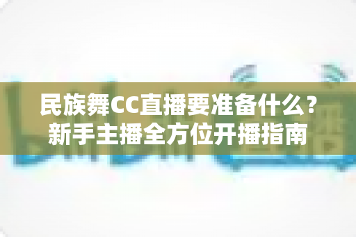 民族舞CC直播要准备什么?新手主播全方位开播指南 民族舞CC直播要准备什么?新手主播全方位开播指南