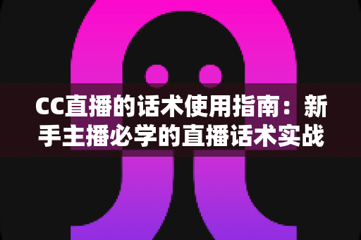 CC直播的话术使用指南:新手主播必学的直播话术实战宝典 CC直播的话术使用指南:新手主播必学的直播话术实战宝典