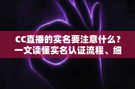 CC直播的实名要注意什么？一文读懂实名认证流程、细节与安全防范指南