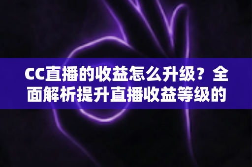 CC直播的收益怎么升级?全面解析提升直播收益等级的实用攻略 CC直播的收益怎么升级?全面解析提升直播收益等级的实用攻略