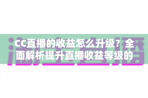 CC直播的收益怎么升级?全面解析提升直播收益等级的实用攻略 CC直播的收益怎么升级?全面解析提升直播收益等级的实用攻略