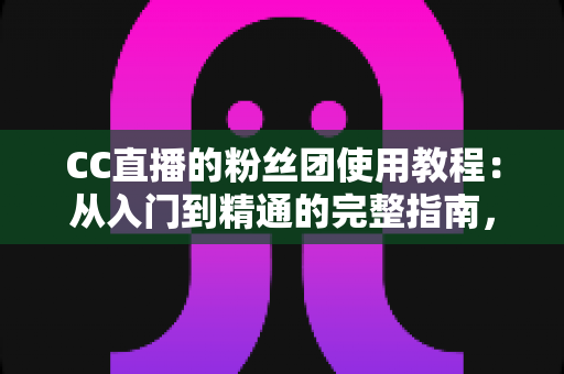 CC直播的粉丝团使用教程：从入门到精通的完整指南，助你快速玩转粉丝团功能