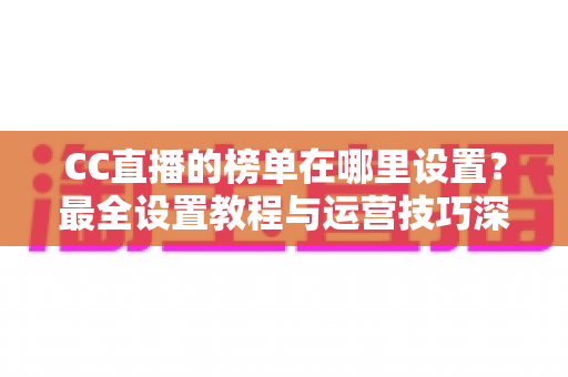 CC直播的榜单在哪里设置?最全设置教程与运营技巧深度解析 CC直播的榜单在哪里设置?最全设置教程与运营技巧深度解析