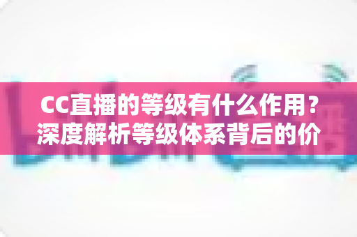 CC直播的等级有什么作用?深度解析等级体系背后的价值与隐藏福利 CC直播的等级有什么作用?深度解析等级体系背后的价值与隐藏福利