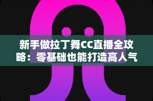 新手做拉丁舞CC直播全攻略：零基础也能打造高人气舞蹈直播间