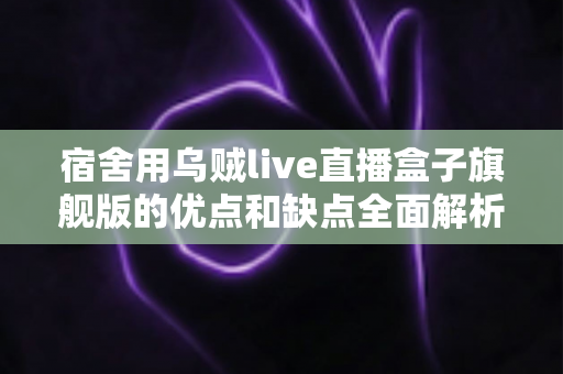 宿舍用乌贼live直播盒子旗舰版的优点和缺点全面解析：大学生直播装备选购前必看指南