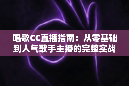 唱歌CC直播指南:从零基础到人气歌手主播的完整实战教程 唱歌CC直播指南:从零基础到人气歌手主播的完整实战教程