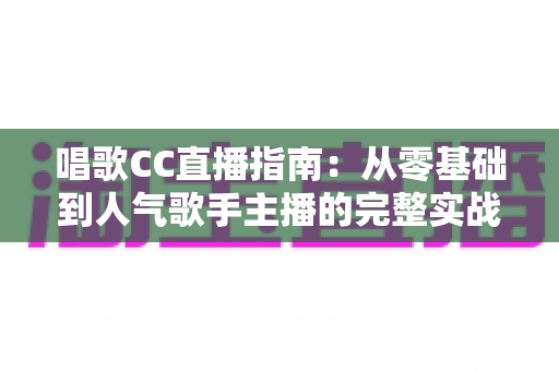 唱歌CC直播指南：从零基础到人气歌手主播的完整实战教程