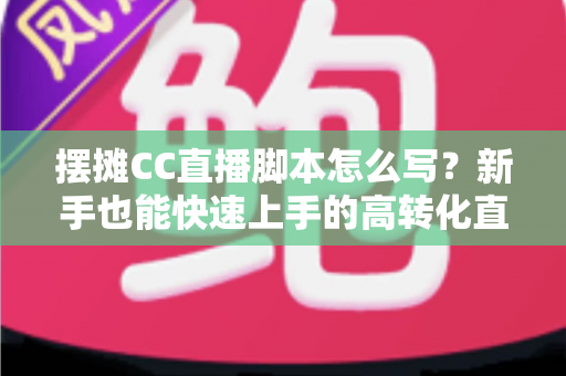 摆摊CC直播脚本怎么写?新手也能快速上手的高转化直播话术全攻略 摆摊CC直播脚本怎么写?新手也能快速上手的高转化直播话术全攻略
