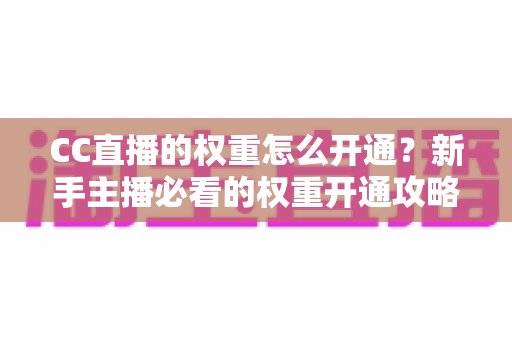 CC直播的权重怎么开通？新手主播必看的权重开通攻略与流量提升全指南