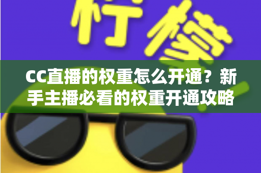 CC直播的权重怎么开通？新手主播必看的权重开通攻略与流量提升全指南