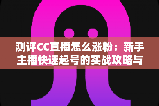 测评CC直播怎么涨粉：新手主播快速起号的实战攻略与深度分析