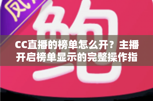 CC直播的榜单怎么开?主播开启榜单显示的完整操作指南与运营技巧 CC直播的榜单怎么开?主播开启榜单显示的完整操作指南与运营技巧