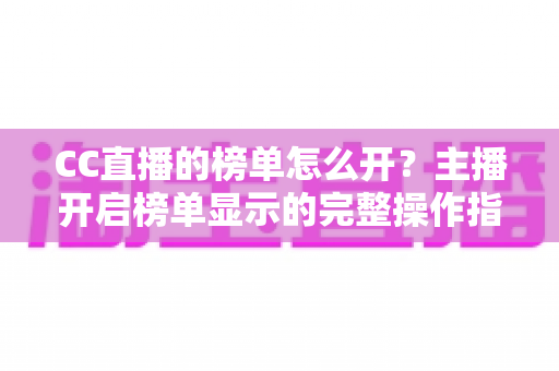 CC直播的榜单怎么开?主播开启榜单显示的完整操作指南与运营技巧 CC直播的榜单怎么开?主播开启榜单显示的完整操作指南与运营技巧