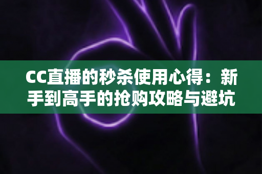 CC直播的秒杀使用心得:新手到高手的抢购攻略与避坑指南全解析 CC直播的秒杀使用心得:新手到高手的抢购攻略与避坑指南全解析
