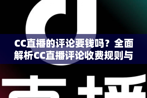 CC直播的评论要钱吗?全面解析CC直播评论收费规则与免费使用指南 CC直播的评论要钱吗?全面解析CC直播评论收费规则与免费使用指南