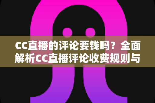 CC直播的评论要钱吗?全面解析CC直播评论收费规则与免费使用指南 CC直播的评论要钱吗?全面解析CC直播评论收费规则与免费使用指南