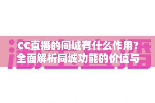CC直播的同城有什么作用？全面解析同城功能的价值与使用技巧