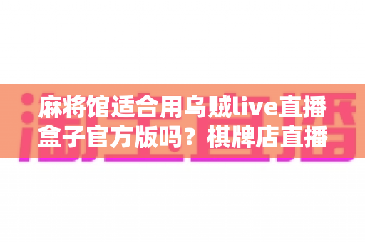 麻将馆适合用乌贼live直播盒子官方版吗？棋牌店直播设备选择与落地应用全解析