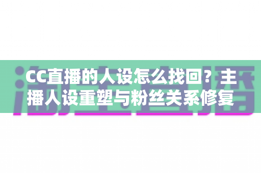 CC直播的人设怎么找回？主播人设重塑与粉丝关系修复的完整实战指南