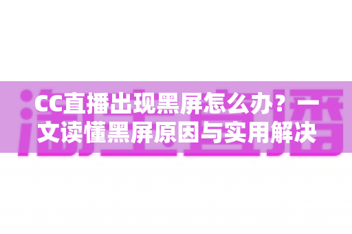 CC直播出现黑屏怎么办?一文读懂黑屏原因与实用解决技巧全指南 CC直播出现黑屏怎么办?一文读懂黑屏原因与实用解决技巧全指南