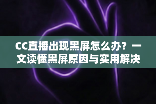 CC直播出现黑屏怎么办?一文读懂黑屏原因与实用解决技巧全指南 CC直播出现黑屏怎么办?一文读懂黑屏原因与实用解决技巧全指南