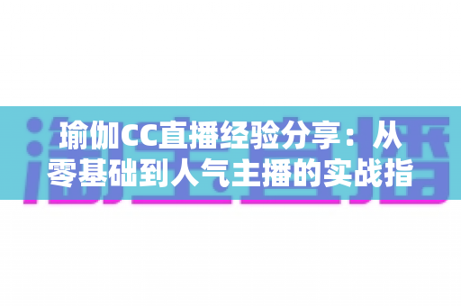 瑜伽CC直播经验分享：从零基础到人气主播的实战指南，助你快速打造高人气瑜伽直播间