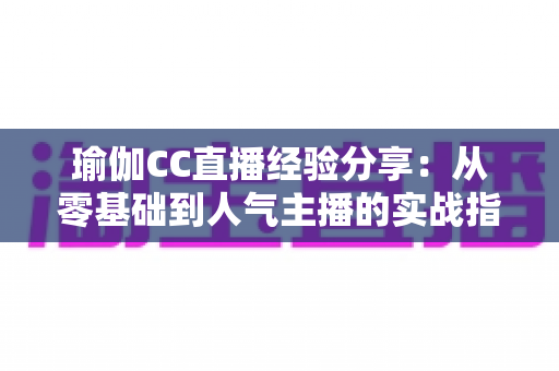 瑜伽CC直播经验分享：从零基础到人气主播的实战指南，助你快速打造高人气瑜伽直播间