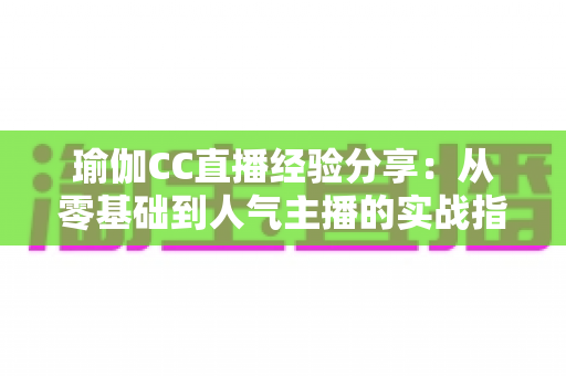 瑜伽CC直播经验分享：从零基础到人气主播的实战指南，助你快速打造高人气瑜伽直播间