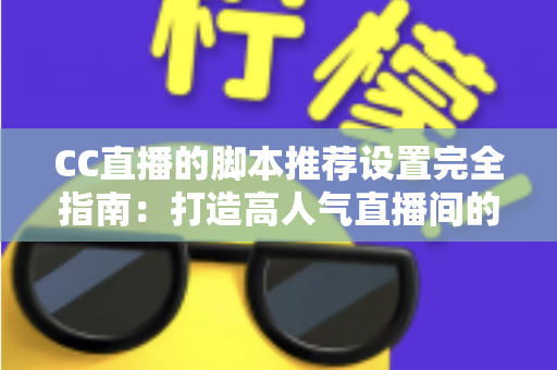 CC直播的脚本推荐设置完全指南:打造高人气直播间的必备优化方案 CC直播的脚本推荐设置完全指南:打造高人气直播间的必备优化方案
