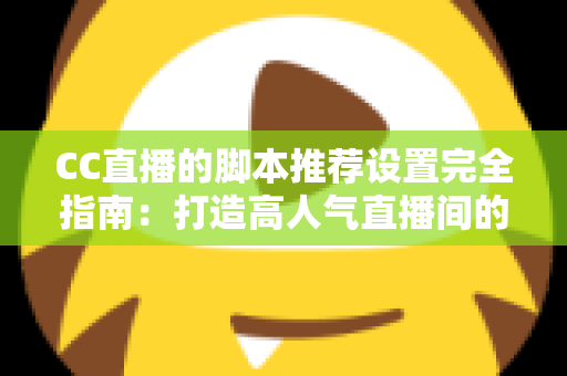CC直播的脚本推荐设置完全指南:打造高人气直播间的必备优化方案 CC直播的脚本推荐设置完全指南:打造高人气直播间的必备优化方案
