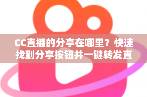 CC直播的分享在哪里?快速找到分享按钮并一键转发直播间的完整实用指南 CC直播的分享在哪里?快速找到分享按钮并一键转发直播间的完整实用指南