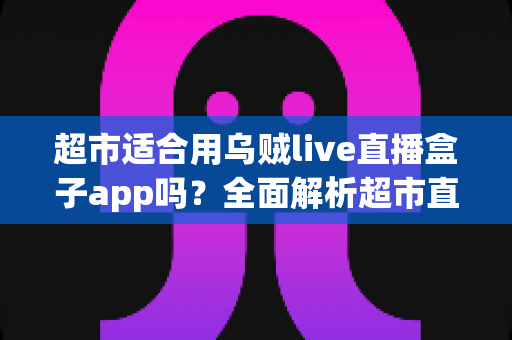 超市适合用乌贼live直播盒子app吗?全面解析超市直播带货的机遇与实操指南 超市适合用乌贼live直播盒子app吗?全面解析超市直播带货的机遇与实操指南