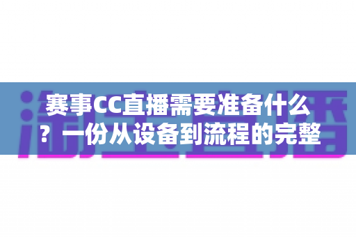 赛事CC直播需要准备什么?一份从设备到流程的完整实战指南,助你轻松打造专业级赛事直播间 赛事CC直播需要准备什么?一份从设备到流程的完整实战指南,助你轻松打造专业级赛事直播间