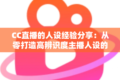 CC直播的人设经验分享:从零打造高辨识度主播人设的实战指南 CC直播的人设经验分享:从零打造高辨识度主播人设的实战指南