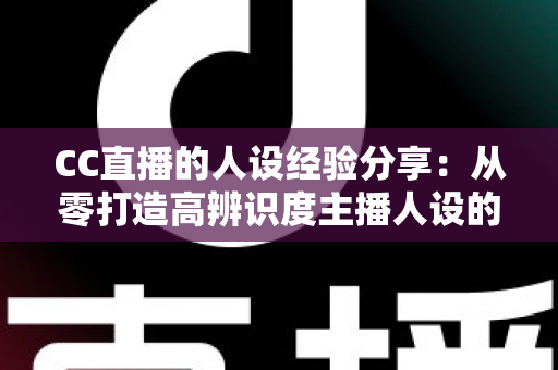 CC直播的人设经验分享:从零打造高辨识度主播人设的实战指南 CC直播的人设经验分享:从零打造高辨识度主播人设的实战指南