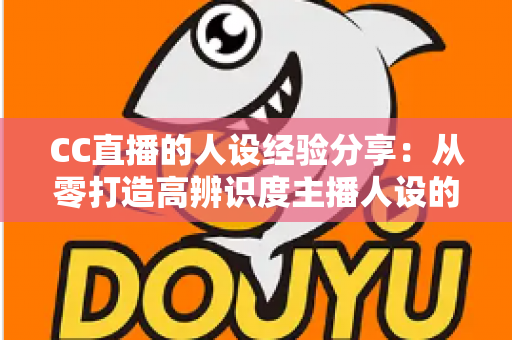 CC直播的人设经验分享：从零打造高辨识度主播人设的实战指南