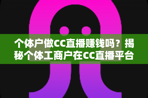 个体户做CC直播赚钱吗?揭秘个体工商户在CC直播平台的真实收益与变现全攻略 个体户做CC直播赚钱吗?揭秘个体工商户在CC直播平台的真实收益与变现全攻略