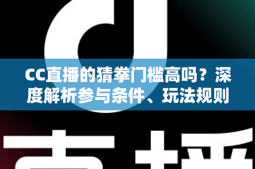 CC直播的猜拳门槛高吗？深度解析参与条件、玩法规则与新手攻略