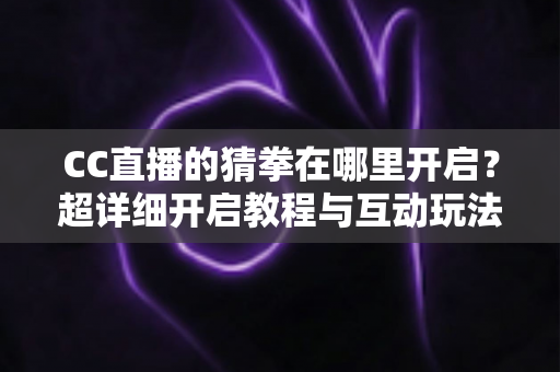 CC直播的猜拳在哪里开启?超详细开启教程与互动玩法全解析,助你快速提升直播间人气 CC直播的猜拳在哪里开启?超详细开启教程与互动玩法全解析,助你快速提升直播间人气