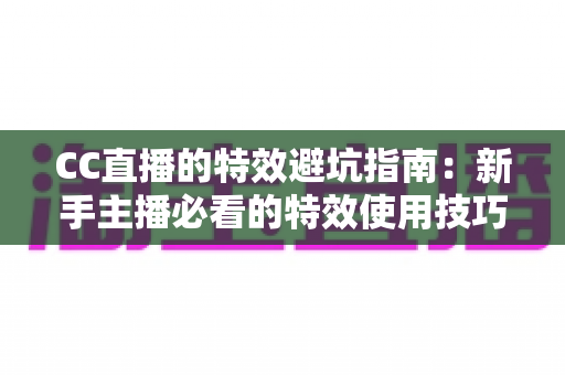 CC直播的特效避坑指南:新手主播必看的特效使用技巧、常见误区与实战优化方案全解析 CC直播的特效避坑指南:新手主播必看的特效使用技巧、常见误区与实战优化方案全解析