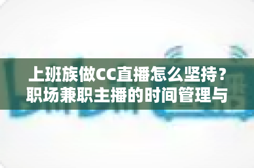 上班族做CC直播怎么坚持？职场兼职主播的时间管理与心态全攻略