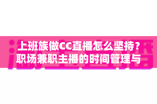 上班族做CC直播怎么坚持？职场兼职主播的时间管理与心态全攻略
