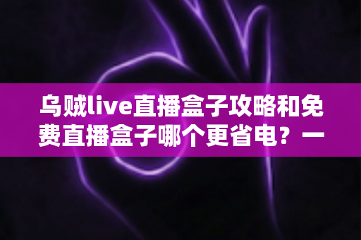 乌贼live直播盒子攻略和免费直播盒子哪个更省电?一篇读懂直播盒子使用技巧与省电选择的完整指南 乌贼live直播盒子攻略和免费直播盒子哪个更省电?一篇读懂直播盒子使用技巧与省电选择的完整指南