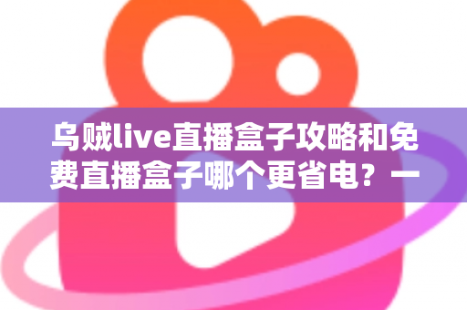 乌贼live直播盒子攻略和免费直播盒子哪个更省电？一篇读懂直播盒子使用技巧与省电选择的完整指南