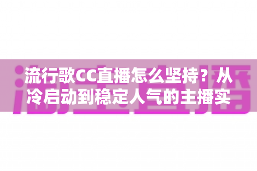 流行歌CC直播怎么坚持？从冷启动到稳定人气的主播实战进阶指南