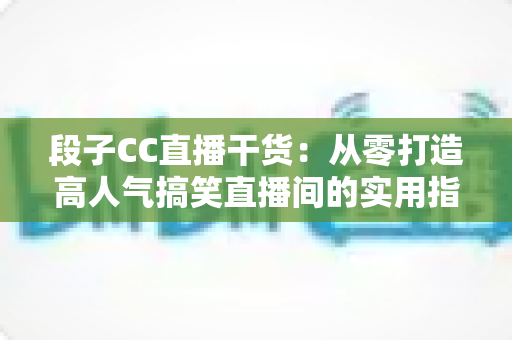 段子CC直播干货：从零打造高人气搞笑直播间的实用指南